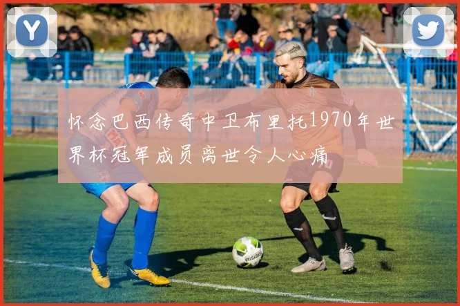 怀念巴西传奇中卫布里托1970年世界杯冠军成员离世令人心痛