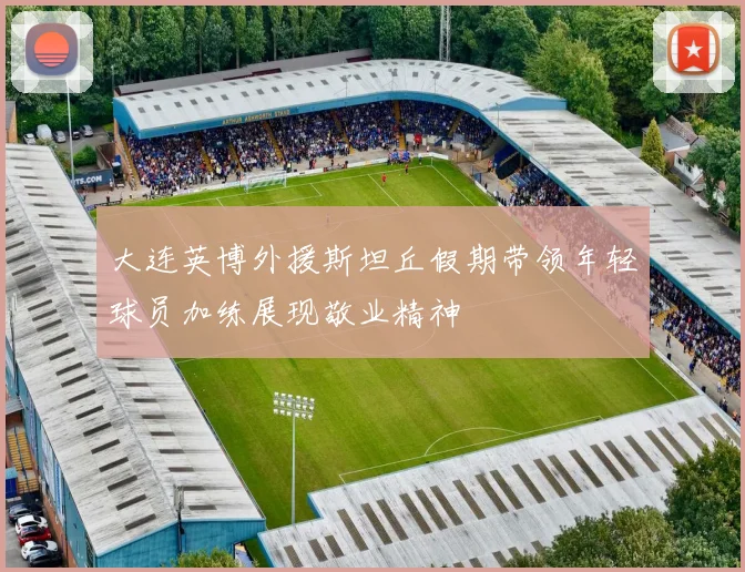 大连英博外援斯坦丘假期带领年轻球员加练展现敬业精神