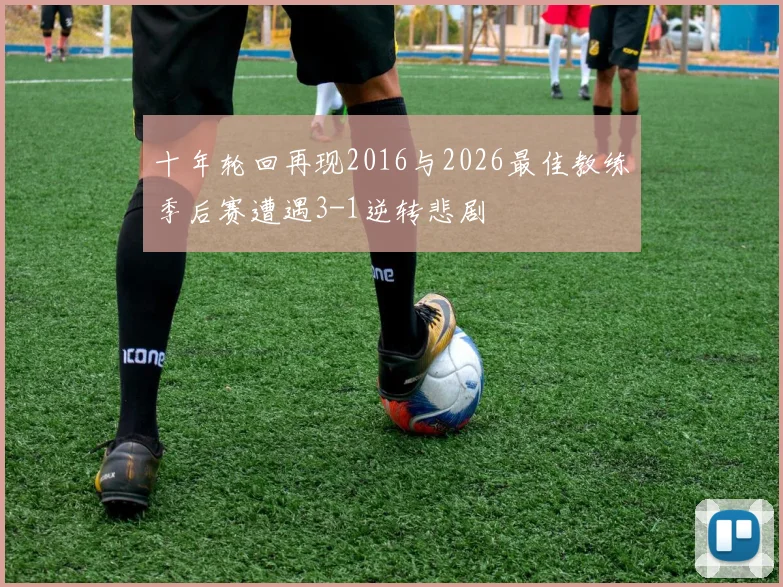 十年轮回再现2016与2026最佳教练季后赛遭遇3-1逆转悲剧