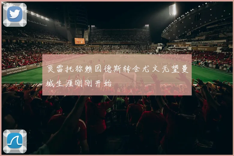莫雷托称赖因德斯转会尤文无望曼城生涯刚刚开始