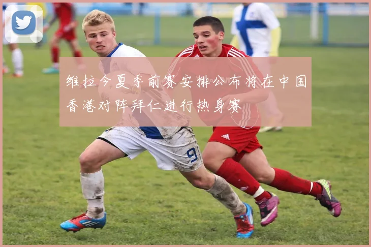 维拉今夏季前赛安排公布将在中国香港对阵拜仁进行热身赛