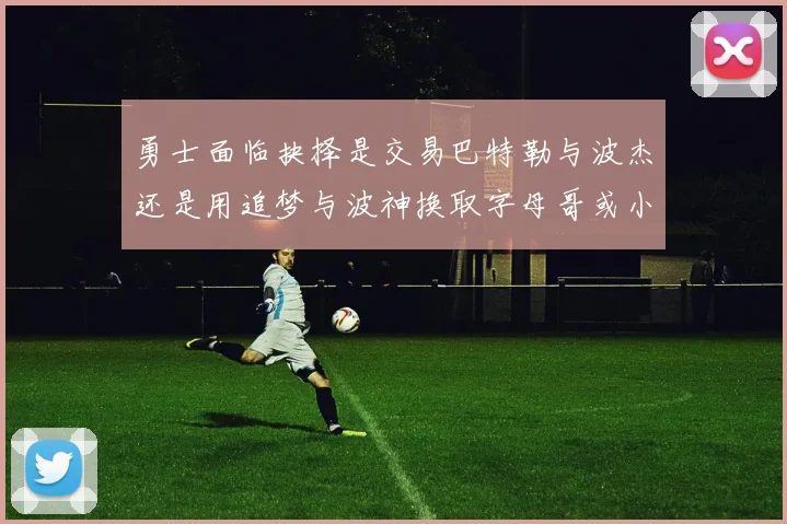 勇士面临抉择是交易巴特勒与波杰还是用追梦与波神换取字母哥或小卡