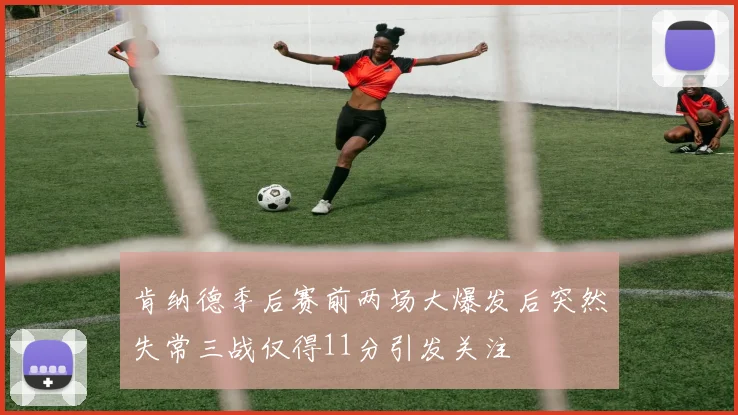 肯纳德季后赛前两场大爆发后突然失常三战仅得11分引发关注