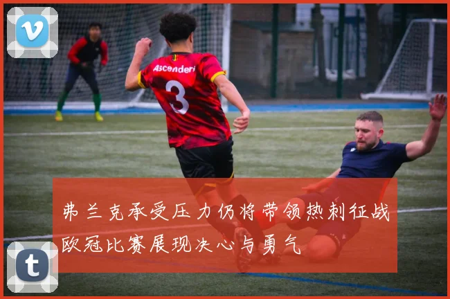 弗兰克承受压力仍将带领热刺征战欧冠比赛展现决心与勇气