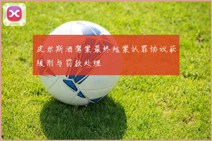 皮尔斯酒驾案最终结案认罪协议获缓刑与罚款处理