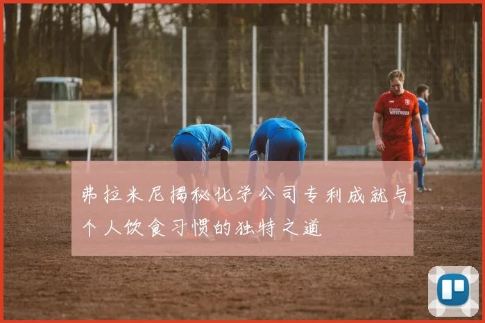 弗拉米尼揭秘化学公司专利成就与个人饮食习惯的独特之道