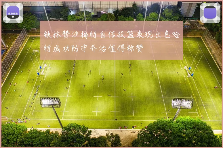铁林赞沙梅特自信投篮表现出色哈特成功防守乔治值得称赞