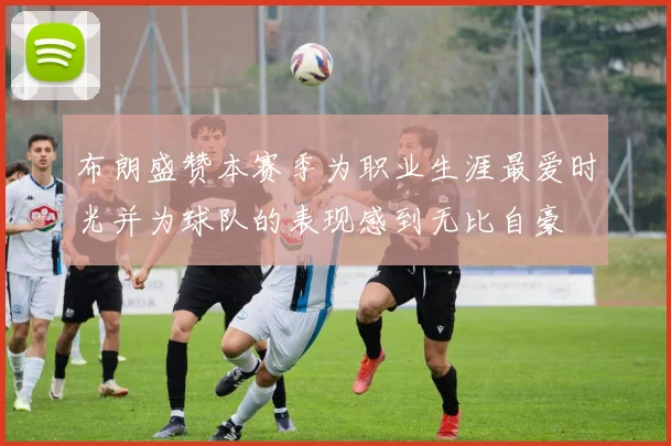 布朗盛赞本赛季为职业生涯最爱时光并为球队的表现感到无比自豪