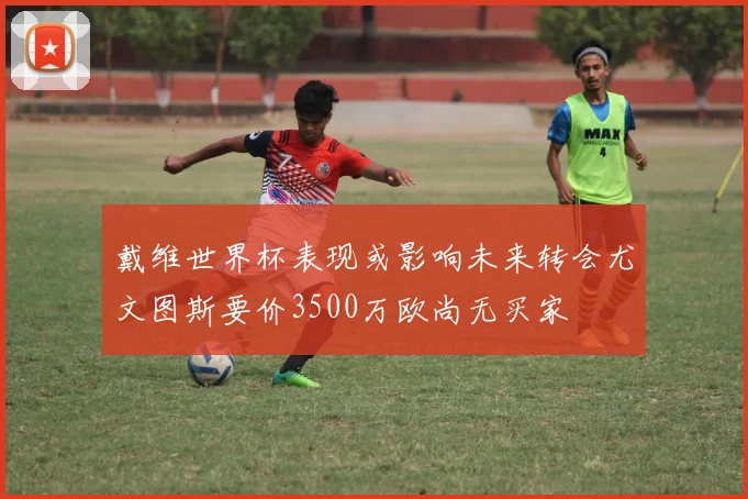 戴维世界杯表现或影响未来转会尤文图斯要价3500万欧尚无买家