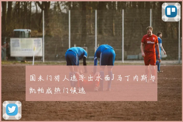 国米门将人选浮出水面J马丁内斯与凯帕成热门候选