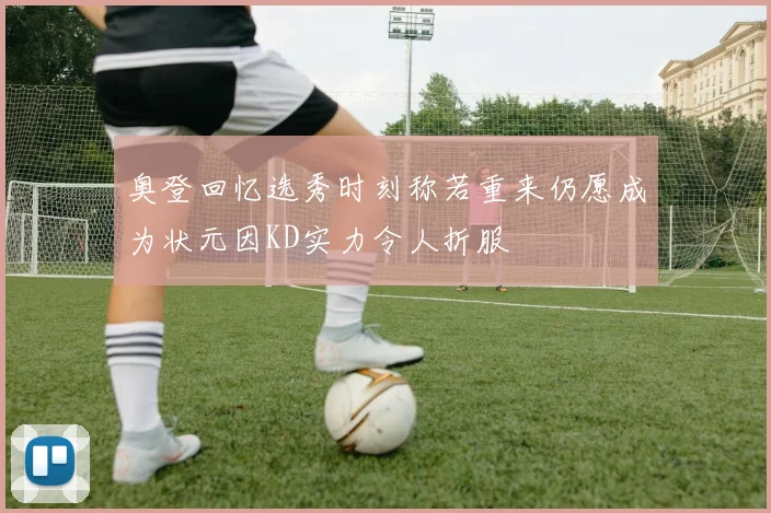 奥登回忆选秀时刻称若重来仍愿成为状元因KD实力令人折服