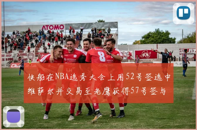 快船在NBA选秀大会上用52号签选中维萨尔并交易至老鹰获得57号签与现金补偿
