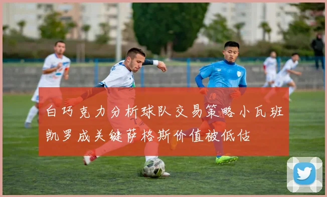 白巧克力分析球队交易策略小瓦班凯罗成关键萨格斯价值被低估