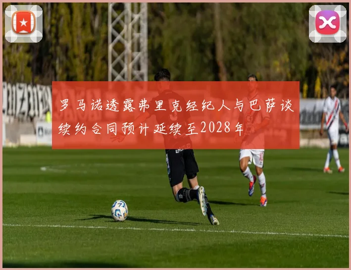 罗马诺透露弗里克经纪人与巴萨谈续约合同预计延续至2028年