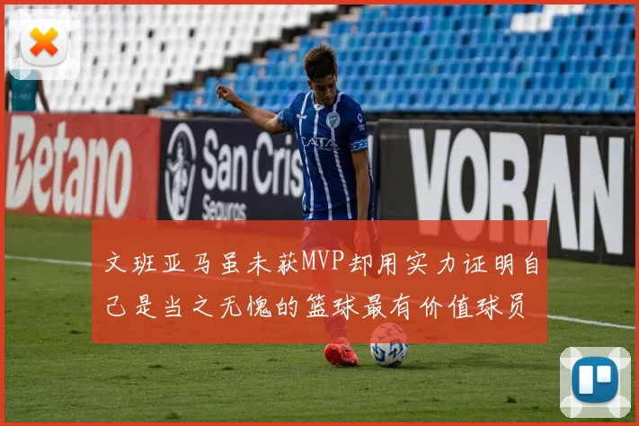 文班亚马虽未获MVP却用实力证明自己是当之无愧的篮球最有价值球员